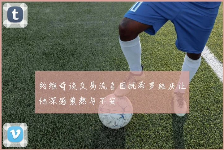 约维奇谈交易流言困扰希罗经历让他深感煎熬与不安