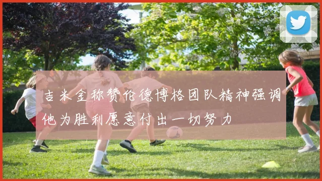 吉米金称赞伦德博格团队精神强调他为胜利愿意付出一切努力