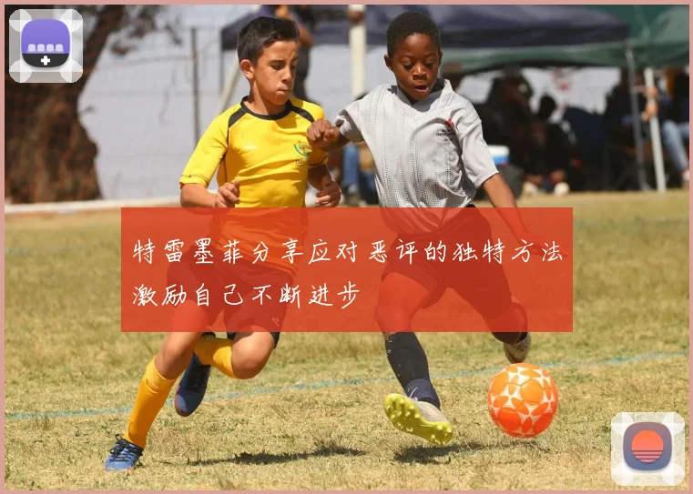 特雷墨菲分享应对恶评的独特方法激励自己不断进步