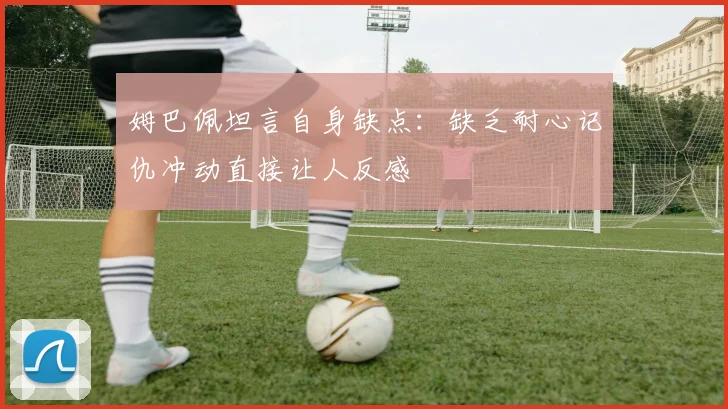 姆巴佩坦言自身缺点：缺乏耐心记仇冲动直接让人反感