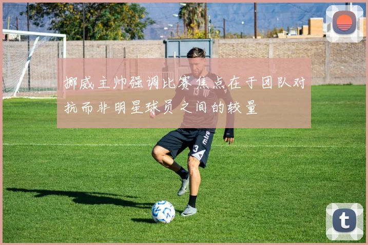 挪威主帅强调比赛焦点在于团队对抗而非明星球员之间的较量
