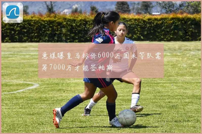 意媒曝皇马标价6000万国米等队需筹7000万才能签帕斯