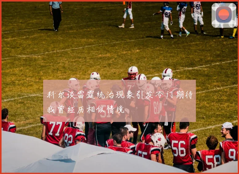 科尔谈雷霆统治现象引发冷门期待我曾经历相似情境