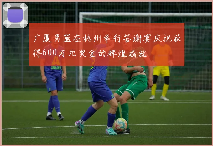 广厦男篮在杭州举行答谢宴庆祝获得600万元奖金的辉煌成就