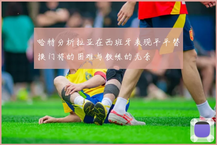 哈特分析拉亚在西班牙表现平平替换门将的困难与教练的无奈