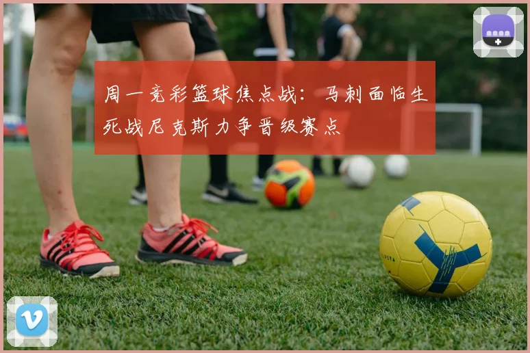 周一竞彩篮球焦点战：马刺面临生死战尼克斯力争晋级赛点
