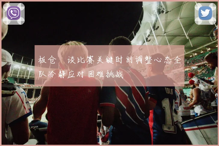 板仓滉谈比赛关键时刻调整心态全队冷静应对困难挑战
