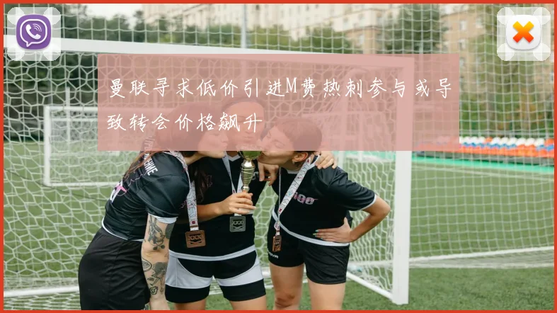 曼联寻求低价引进M费热刺参与或导致转会价格飙升