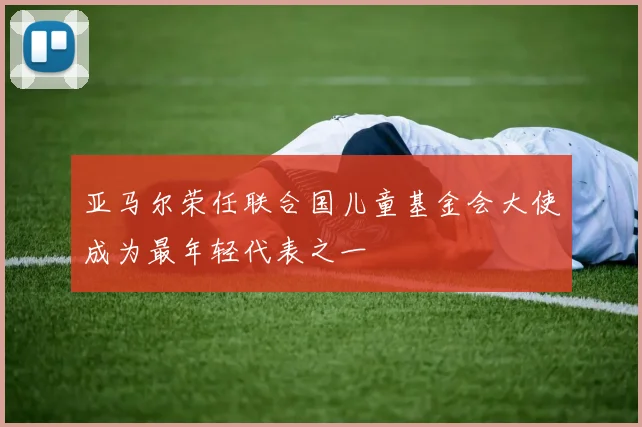 亚马尔荣任联合国儿童基金会大使成为最年轻代表之一