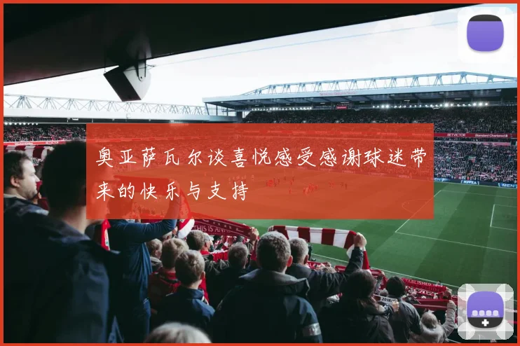 奥亚萨瓦尔谈喜悦感受感谢球迷带来的快乐与支持