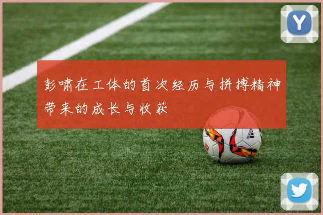 彭啸在工体的首次经历与拼搏精神带来的成长与收获