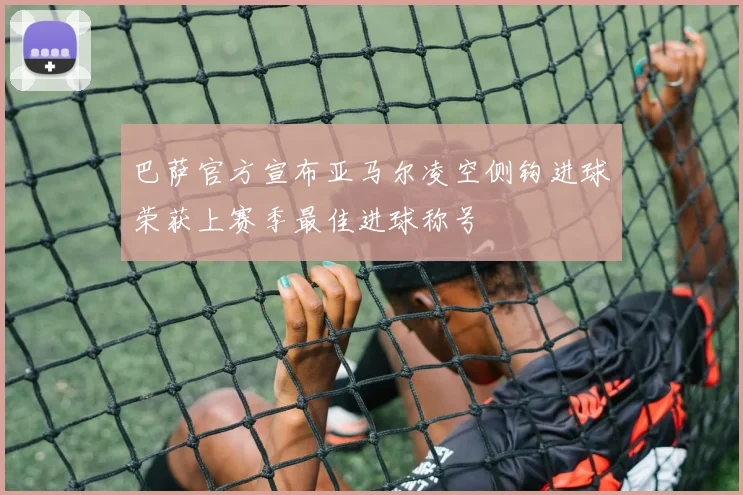 巴萨官方宣布亚马尔凌空侧钩进球荣获上赛季最佳进球称号