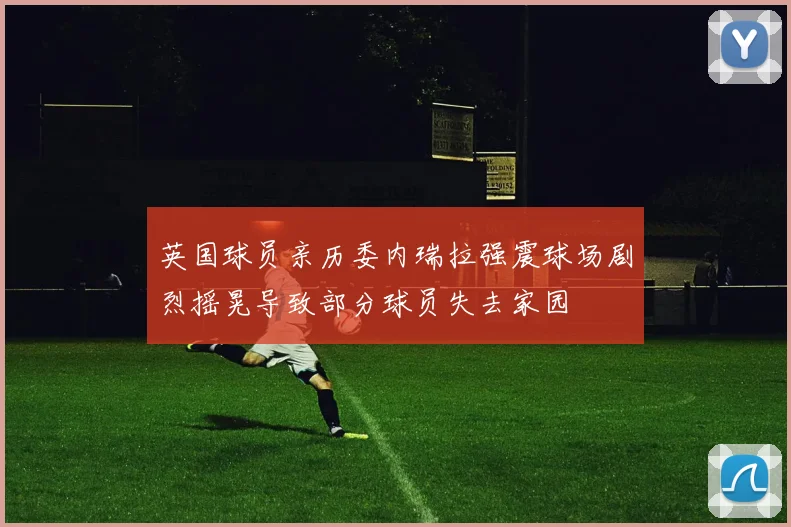 英国球员亲历委内瑞拉强震球场剧烈摇晃导致部分球员失去家园