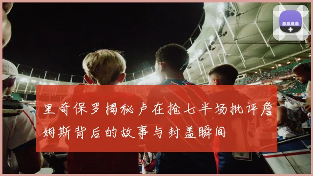 里奇保罗揭秘卢在抢七半场批评詹姆斯背后的故事与封盖瞬间