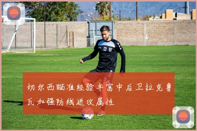 切尔西瞄准经验丰富中后卫拉克鲁瓦加强防线进攻属性