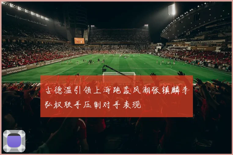 古德温引领上海跑轰风潮张镇麟李弘权联手压制对手表现