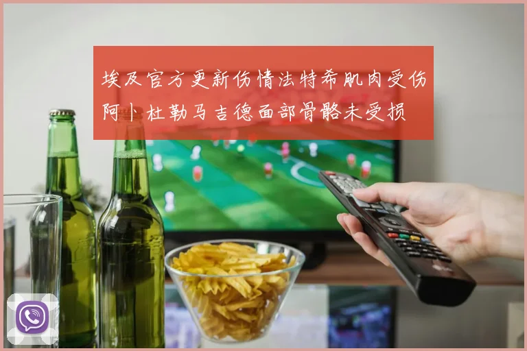 埃及官方更新伤情法特希肌肉受伤阿卜杜勒马吉德面部骨骼未受损