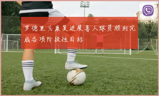罗德里戈康复进展喜人球员顺利完成各项阶段性目标