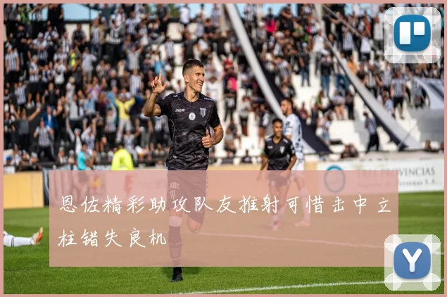 恩佐精彩助攻队友推射可惜击中立柱错失良机