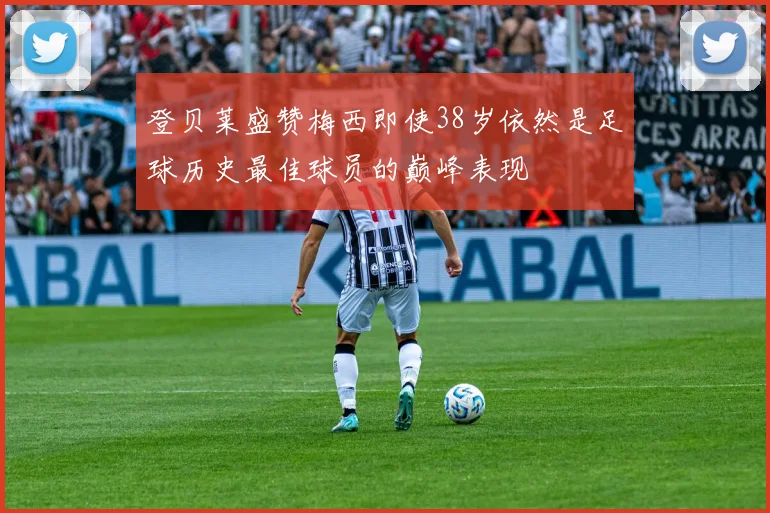 登贝莱盛赞梅西即使38岁依然是足球历史最佳球员的巅峰表现