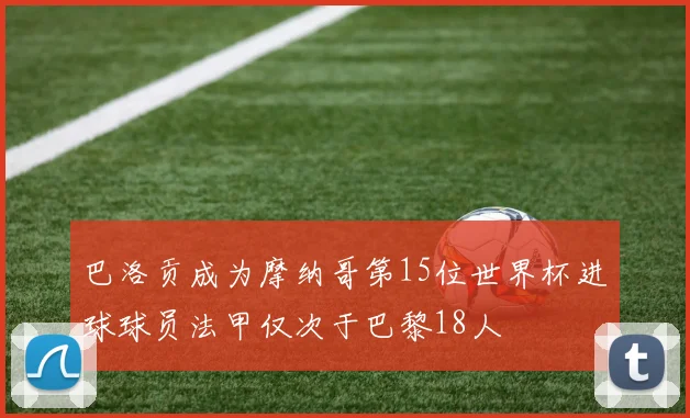 巴洛贡成为摩纳哥第15位世界杯进球球员法甲仅次于巴黎18人