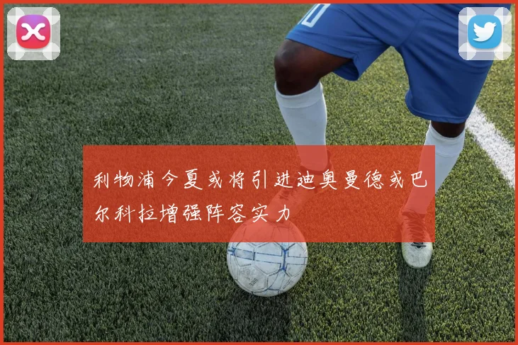利物浦今夏或将引进迪奥曼德或巴尔科拉增强阵容实力