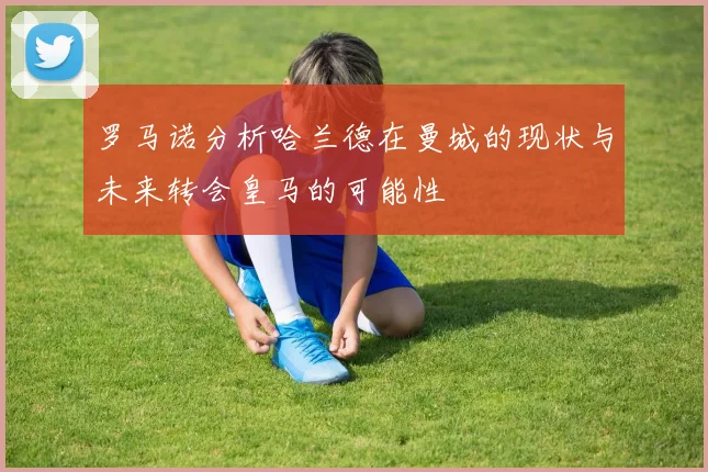 罗马诺分析哈兰德在曼城的现状与未来转会皇马的可能性