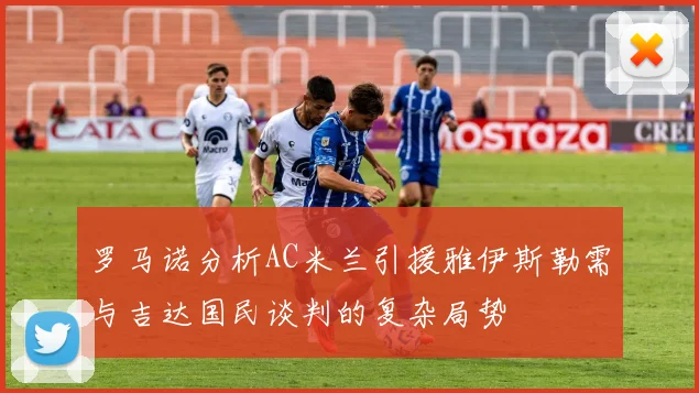 罗马诺分析AC米兰引援雅伊斯勒需与吉达国民谈判的复杂局势